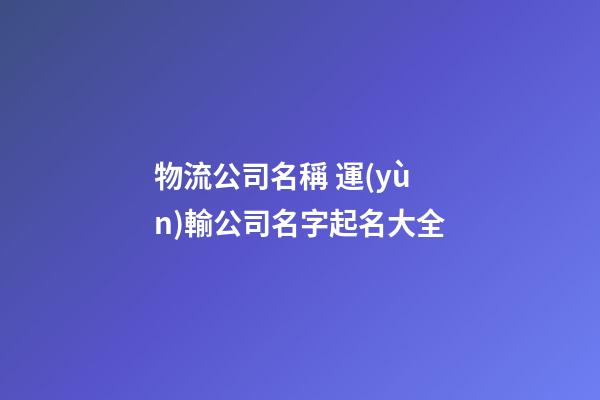 物流公司名稱 運(yùn)輸公司名字起名大全